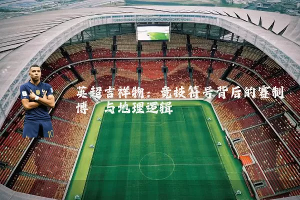 英超吉祥物:竞技符号背后的赛制博弈与地理逻辑
