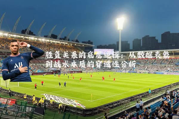 胜负关系的底层逻辑：从数据表象到战术本质的穿透性分析