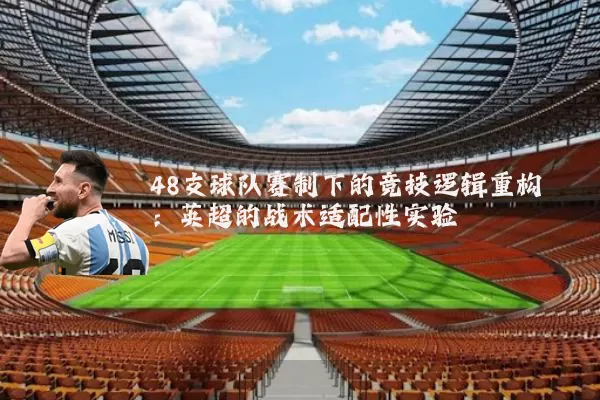 48支球队赛制下的竞技逻辑重构：英超的战术适配性实验