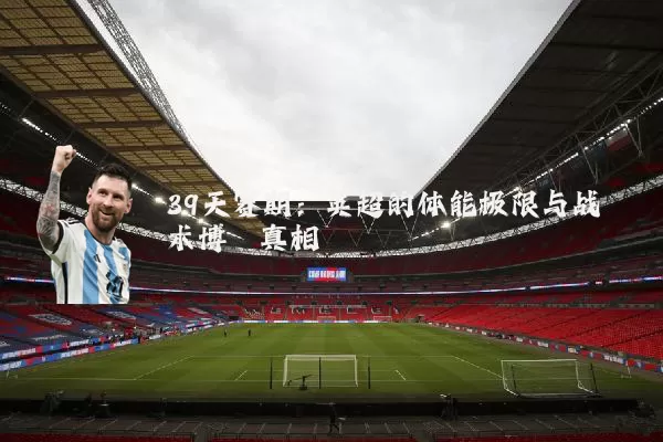 39天赛期:英超的体能极限与战术博弈真相