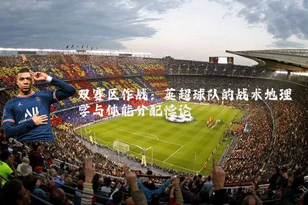 双赛区作战：英超球队的战术地理学与体能分配悖论