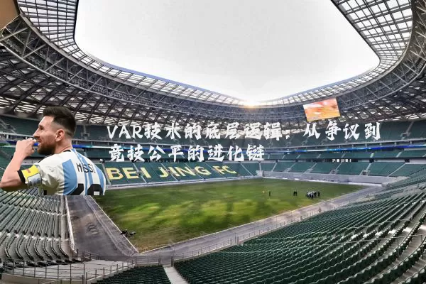 VAR技术的底层逻辑：从争议到竞技公平的进化链