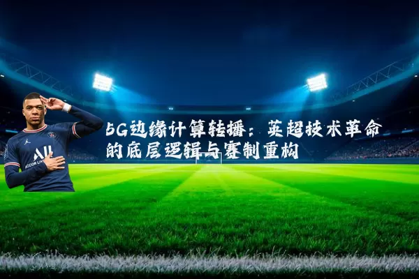 5G边缘计算转播：英超技术革命的底层逻辑与赛制重构