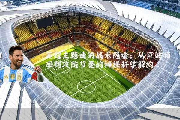 英超主题曲的战术隐喻：从声波频率到攻防节奏的神经科学解构